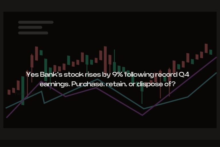 Yes Bank's stock rises by 9% following record Q4 earnings. Purchase, retain, or dispose of?